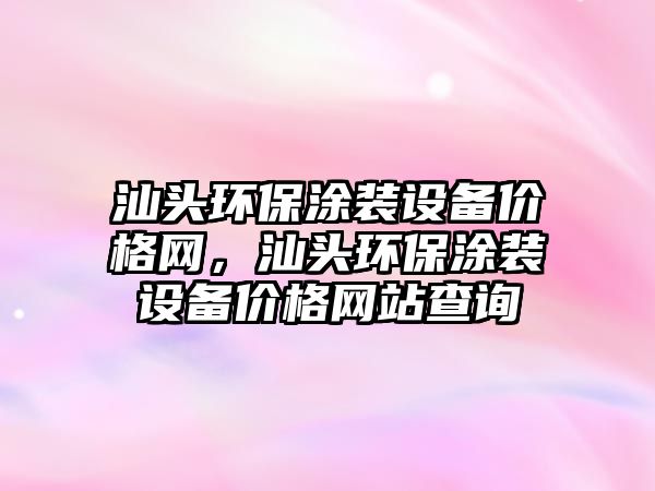 汕頭環(huán)保涂裝設備價格網，汕頭環(huán)保涂裝設備價格網站查詢