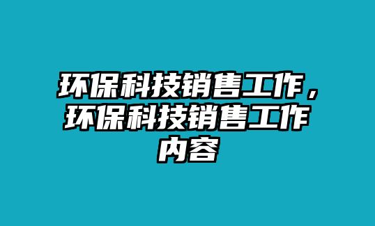 環(huán)保科技銷售工作，環(huán)保科技銷售工作內容