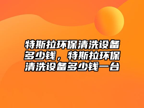 特斯拉環(huán)保清洗設(shè)備多少錢(qián)，特斯拉環(huán)保清洗設(shè)備多少錢(qián)一臺(tái)