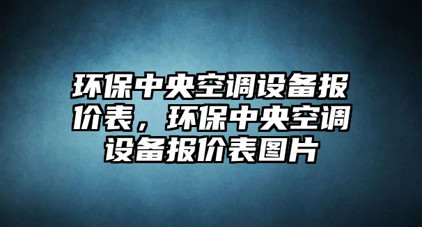 環(huán)保中央空調(diào)設(shè)備報價表，環(huán)保中央空調(diào)設(shè)備報價表圖片