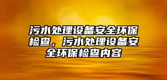 污水處理設備安全環(huán)保檢查，污水處理設備安全環(huán)保檢查內容