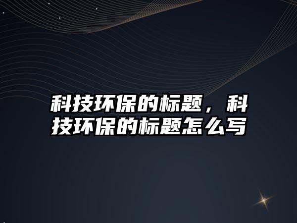 科技環(huán)保的標題，科技環(huán)保的標題怎么寫