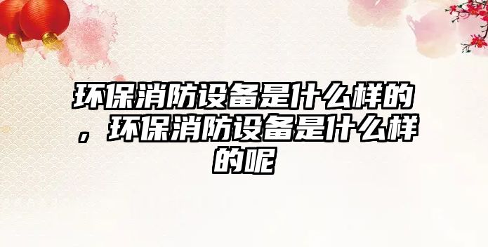 環(huán)保消防設(shè)備是什么樣的，環(huán)保消防設(shè)備是什么樣的呢