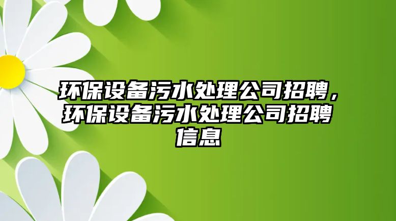 環(huán)保設備污水處理公司招聘，環(huán)保設備污水處理公司招聘信息