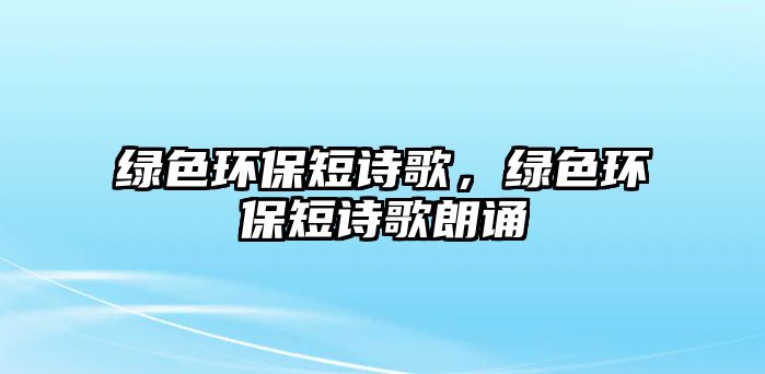 綠色環(huán)保短詩歌，綠色環(huán)保短詩歌朗誦