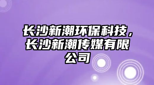 長沙新潮環(huán)保科技，長沙新潮傳媒有限公司