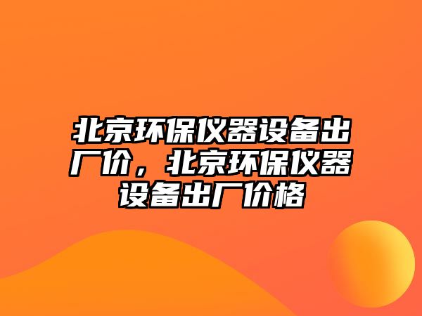 北京環(huán)保儀器設備出廠價，北京環(huán)保儀器設備出廠價格