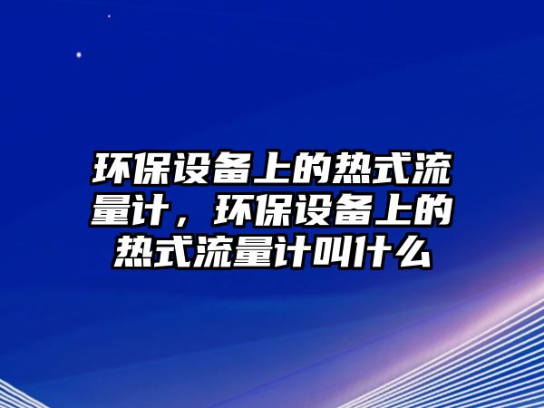 環(huán)保設備上的熱式流量計，環(huán)保設備上的熱式流量計叫什么