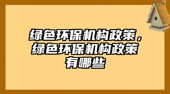 綠色環(huán)保機構(gòu)政策，綠色環(huán)保機構(gòu)政策有哪些