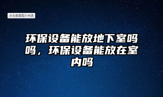 環(huán)保設(shè)備能放地下室嗎嗎，環(huán)保設(shè)備能放在室內(nèi)嗎