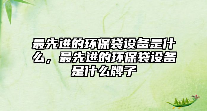 最先進的環(huán)保袋設備是什么，最先進的環(huán)保袋設備是什么牌子