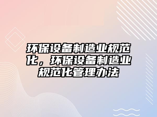 環(huán)保設(shè)備制造業(yè)規(guī)范化，環(huán)保設(shè)備制造業(yè)規(guī)范化管理辦法