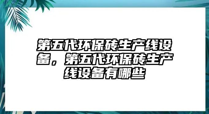 第五代環(huán)保磚生產(chǎn)線設(shè)備，第五代環(huán)保磚生產(chǎn)線設(shè)備有哪些