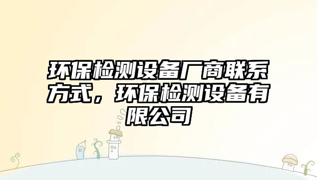 環(huán)保檢測(cè)設(shè)備廠商聯(lián)系方式，環(huán)保檢測(cè)設(shè)備有限公司