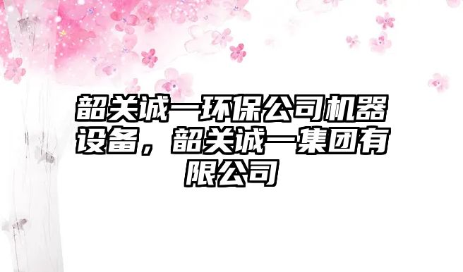 韶關(guān)誠一環(huán)保公司機器設(shè)備，韶關(guān)誠一集團有限公司