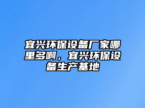 宜興環(huán)保設(shè)備廠家哪里多啊，宜興環(huán)保設(shè)備生產(chǎn)基地