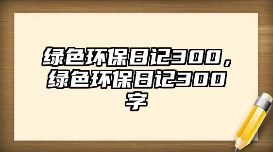 綠色環(huán)保日記300，綠色環(huán)保日記300字