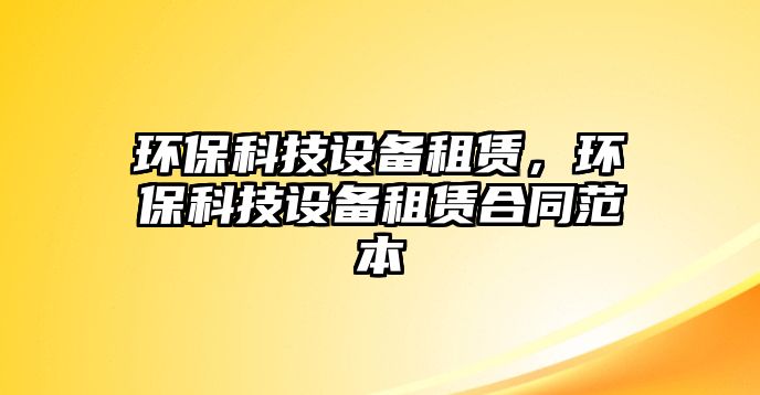 環(huán)?？萍荚O(shè)備租賃，環(huán)保科技設(shè)備租賃合同范本