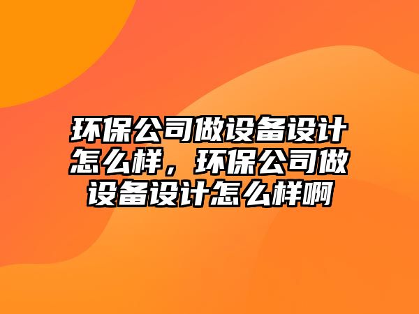 環(huán)保公司做設備設計怎么樣，環(huán)保公司做設備設計怎么樣啊