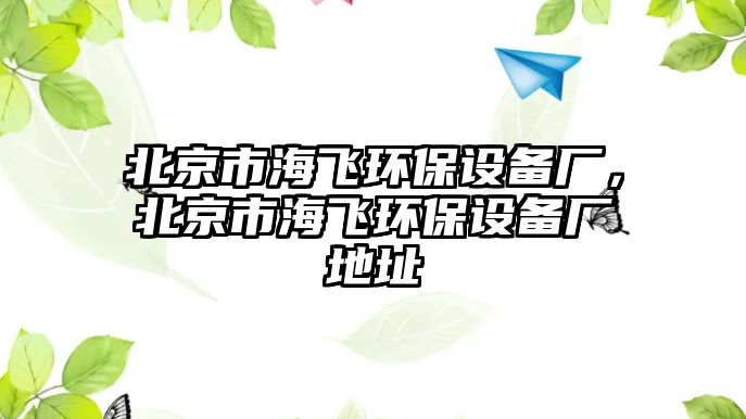 北京市海飛環(huán)保設(shè)備廠，北京市海飛環(huán)保設(shè)備廠地址