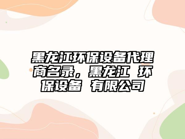 黑龍江環(huán)保設備代理商名錄，黑龍江 環(huán)保設備 有限公司