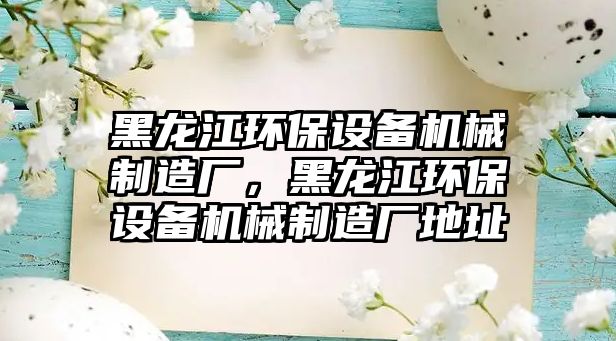 黑龍江環(huán)保設(shè)備機械制造廠，黑龍江環(huán)保設(shè)備機械制造廠地址