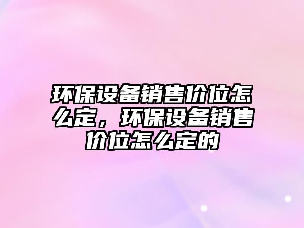 環(huán)保設備銷售價位怎么定，環(huán)保設備銷售價位怎么定的