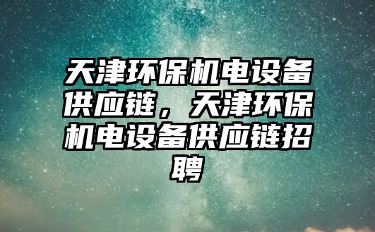 天津環(huán)保機(jī)電設(shè)備供應(yīng)鏈，天津環(huán)保機(jī)電設(shè)備供應(yīng)鏈招聘