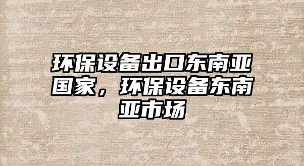 環(huán)保設備出口東南亞國家，環(huán)保設備東南亞市場