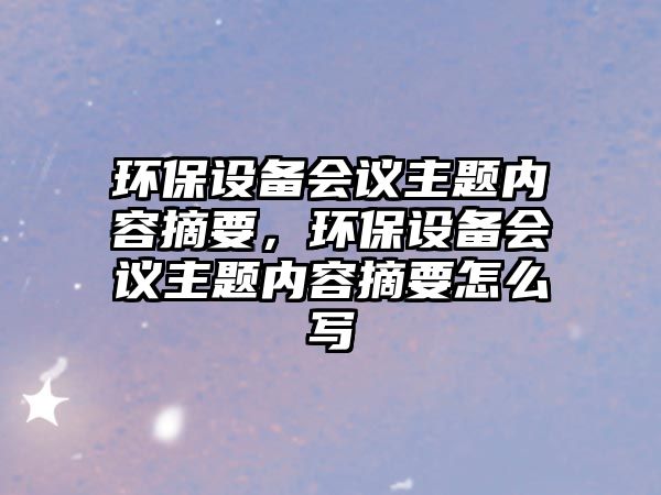 環(huán)保設(shè)備會(huì)議主題內(nèi)容摘要，環(huán)保設(shè)備會(huì)議主題內(nèi)容摘要怎么寫(xiě)