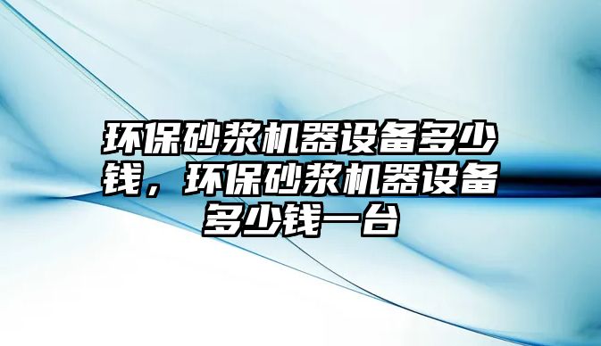 環(huán)保砂漿機器設(shè)備多少錢，環(huán)保砂漿機器設(shè)備多少錢一臺