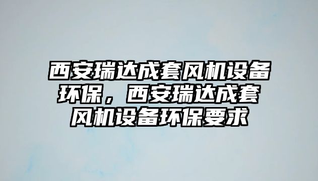 西安瑞達(dá)成套風(fēng)機(jī)設(shè)備環(huán)保，西安瑞達(dá)成套風(fēng)機(jī)設(shè)備環(huán)保要求