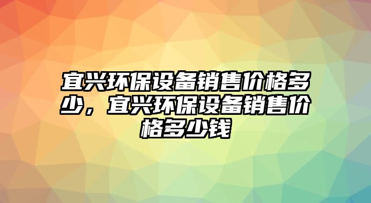 宜興環(huán)保設(shè)備銷售價(jià)格多少，宜興環(huán)保設(shè)備銷售價(jià)格多少錢