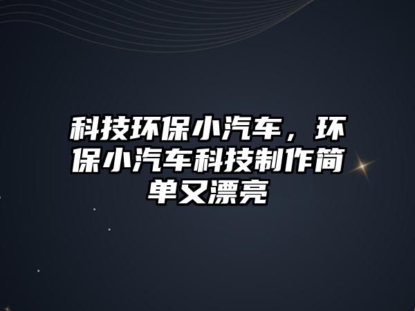 科技環(huán)保小汽車，環(huán)保小汽車科技制作簡單又漂亮