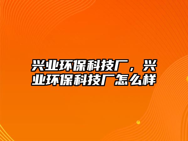 興業(yè)環(huán)保科技廠，興業(yè)環(huán)?？萍紡S怎么樣