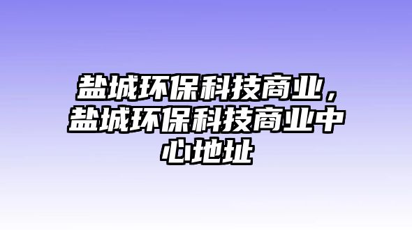 鹽城環(huán)保科技商業(yè)，鹽城環(huán)?？萍忌虡I(yè)中心地址