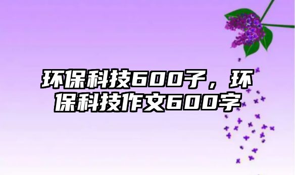 環(huán)保科技600子，環(huán)?？萍甲魑?00字