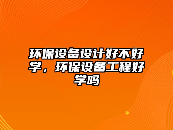 環(huán)保設(shè)備設(shè)計(jì)好不好學(xué)，環(huán)保設(shè)備工程好學(xué)嗎