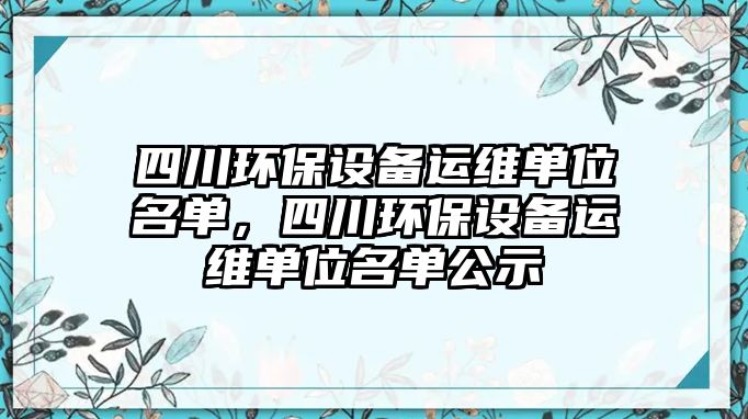 四川環(huán)保設(shè)備運維單位名單，四川環(huán)保設(shè)備運維單位名單公示