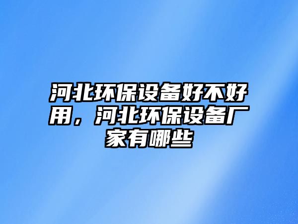 河北環(huán)保設(shè)備好不好用，河北環(huán)保設(shè)備廠家有哪些