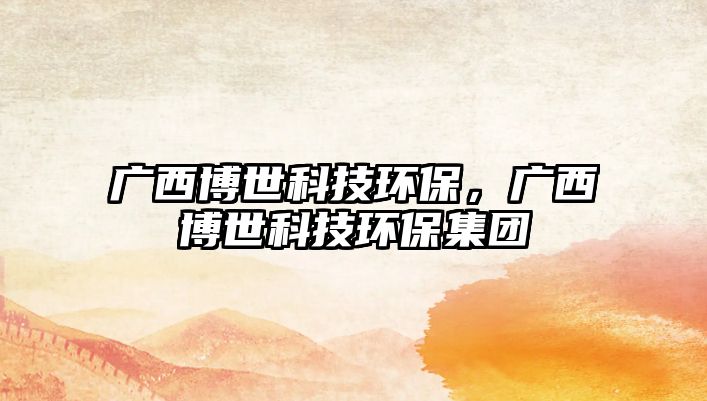 廣西博世科技環(huán)保，廣西博世科技環(huán)保集團