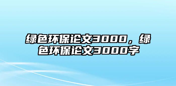 綠色環(huán)保論文3000，綠色環(huán)保論文3000字