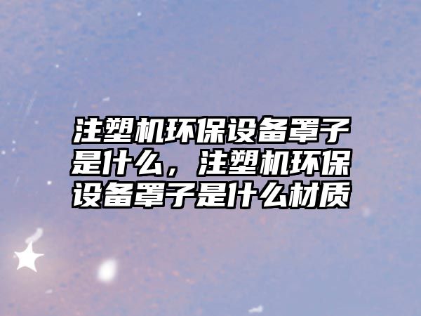 注塑機環(huán)保設備罩子是什么，注塑機環(huán)保設備罩子是什么材質