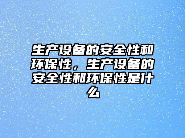 生產設備的安全性和環(huán)保性，生產設備的安全性和環(huán)保性是什么