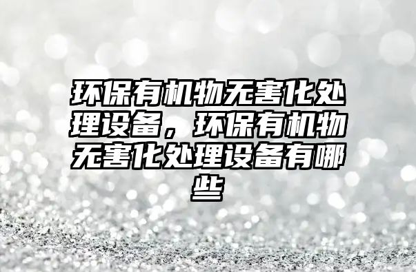 環(huán)保有機物無害化處理設備，環(huán)保有機物無害化處理設備有哪些