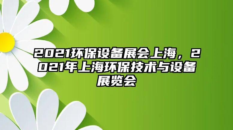 2021環(huán)保設(shè)備展會(huì)上海，2021年上海環(huán)保技術(shù)與設(shè)備展覽會(huì)