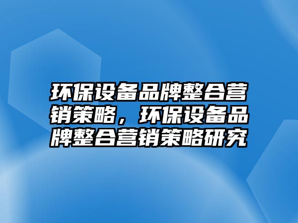 環(huán)保設備品牌整合營銷策略，環(huán)保設備品牌整合營銷策略研究