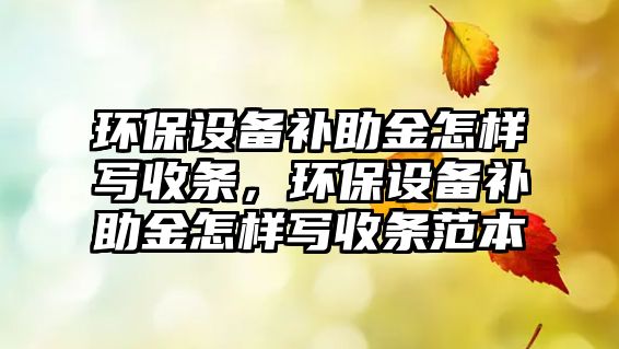 環(huán)保設(shè)備補助金怎樣寫收條，環(huán)保設(shè)備補助金怎樣寫收條范本