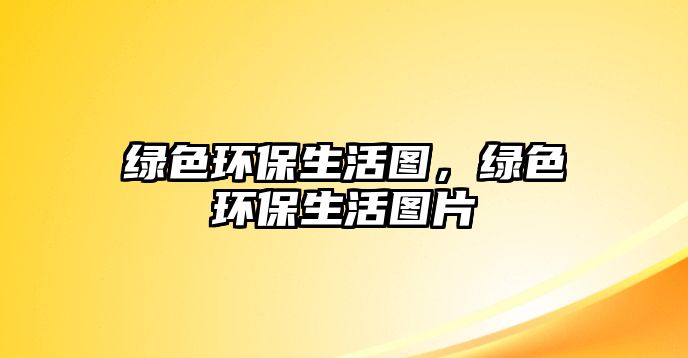 綠色環(huán)保生活圖，綠色環(huán)保生活圖片