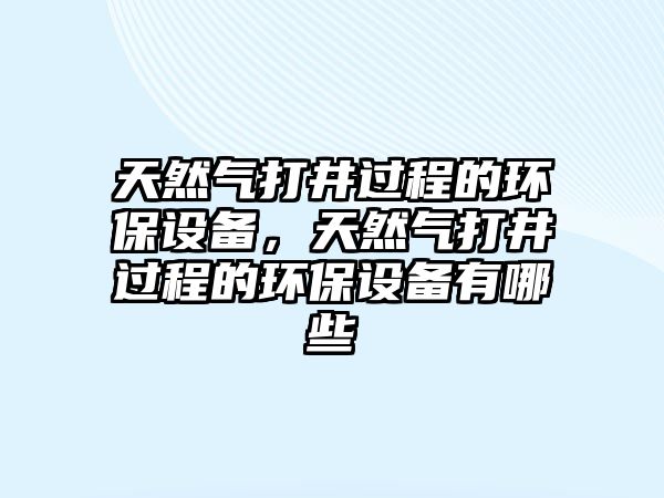 天然氣打井過程的環(huán)保設(shè)備，天然氣打井過程的環(huán)保設(shè)備有哪些